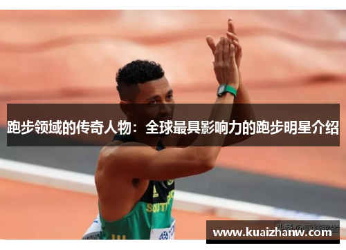 跑步领域的传奇人物：全球最具影响力的跑步明星介绍