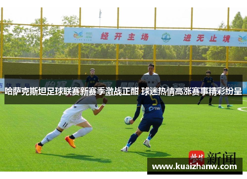 哈萨克斯坦足球联赛新赛季激战正酣 球迷热情高涨赛事精彩纷呈