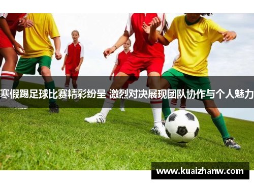 寒假踢足球比赛精彩纷呈 激烈对决展现团队协作与个人魅力