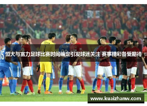 恒大与富力足球比赛时间确定引发球迷关注 赛事精彩备受期待