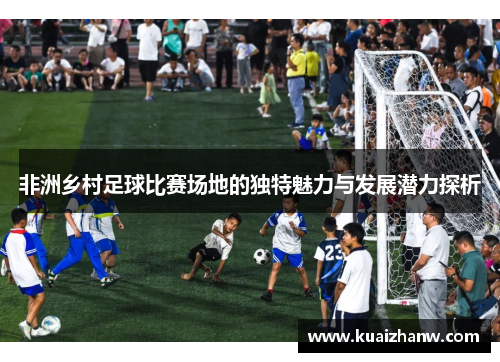 非洲乡村足球比赛场地的独特魅力与发展潜力探析