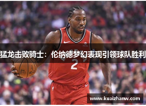 猛龙击败骑士：伦纳德梦幻表现引领球队胜利