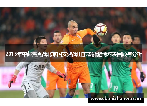 2015年中超焦点战北京国安迎战山东鲁能激情对决回顾与分析
