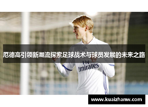 厄德高引领新潮流探索足球战术与球员发展的未来之路