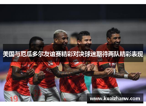 美国与厄瓜多尔友谊赛精彩对决球迷期待两队精彩表现