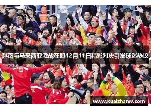 越南与马来西亚激战在即12月11日精彩对决引发球迷热议