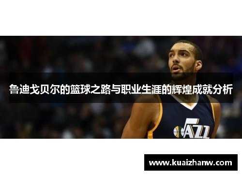 鲁迪戈贝尔的篮球之路与职业生涯的辉煌成就分析