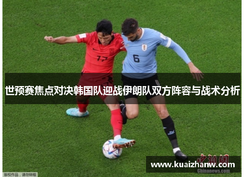 世预赛焦点对决韩国队迎战伊朗队双方阵容与战术分析