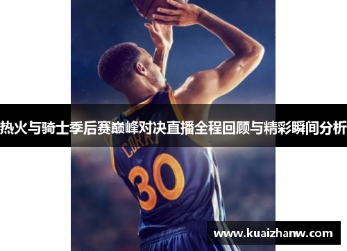 热火与骑士季后赛巅峰对决直播全程回顾与精彩瞬间分析